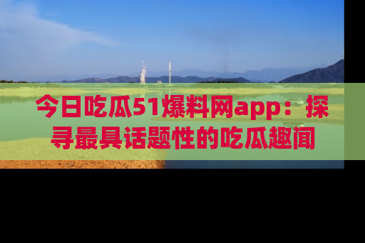 今日吃瓜51爆料网app：探寻最具话题性的吃瓜趣闻