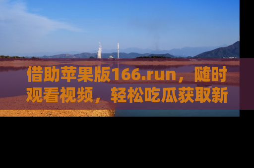 借助苹果版166.run，随时观看视频，轻松吃瓜获取新鲜热点！
