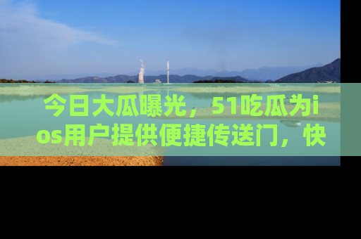 今日大瓜曝光，51吃瓜为ios用户提供便捷传送门，快来围观。