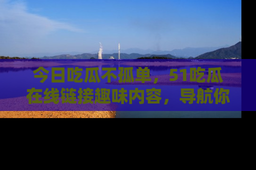 今日吃瓜不孤单，51吃瓜在线链接趣味内容，导航你的兴趣世界！