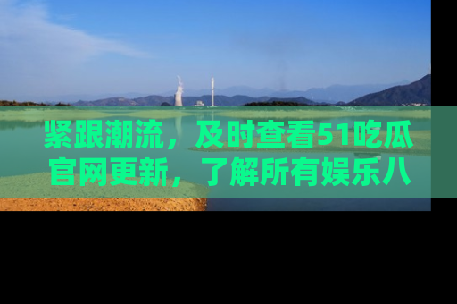 紧跟潮流，及时查看51吃瓜官网更新，了解所有娱乐八卦！