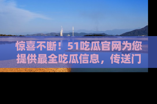 惊喜不断！51吃瓜官网为您提供最全吃瓜信息，传送门在这里，快来链接！