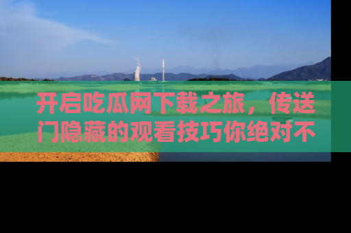 开启吃瓜网下载之旅，传送门隐藏的观看技巧你绝对不能错过！