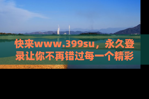 快来www.399su，永久登录让你不再错过每一个精彩的吃瓜瞬间！