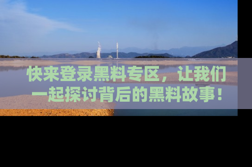 快来登录黑料专区，让我们一起探讨背后的黑料故事！