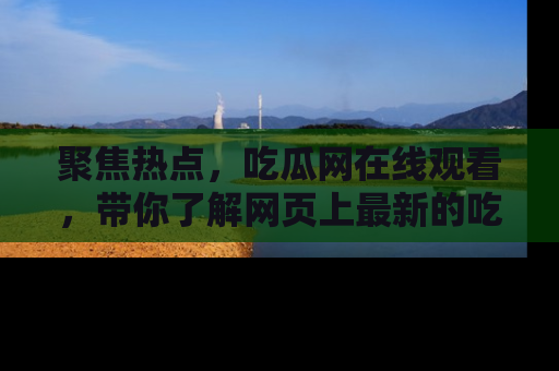 聚焦热点，吃瓜网在线观看，带你了解网页上最新的吃瓜动态与评论！