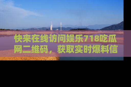 快来在线访问娱乐718吃瓜网二维码，获取实时爆料信息！