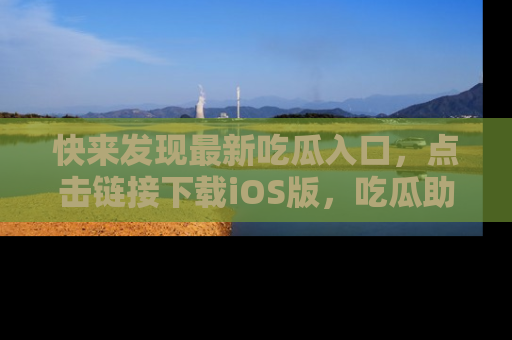 快来发现最新吃瓜入口，点击链接下载iOS版，吃瓜助你追剧更轻松！