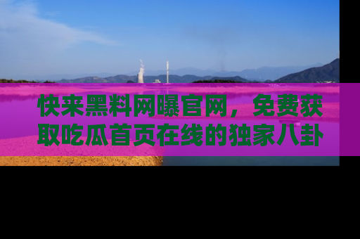 快来黑料网曝官网，免费获取吃瓜首页在线的独家八卦信息！