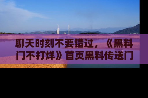 聊天时刻不要错过，《黑料门不打烊》首页黑料传送门一键带你进入奇妙世界！