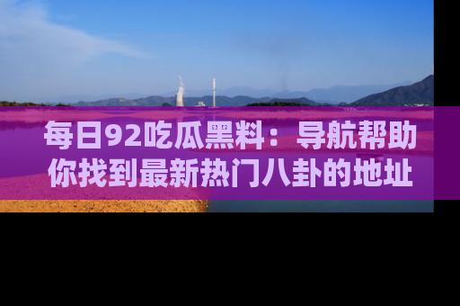 每日92吃瓜黑料：导航帮助你找到最新热门八卦的地址