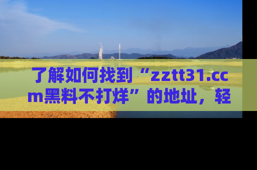 了解如何找到“zztt31.ccm黑料不打烊”的地址，轻松获取最热娱乐八卦与黑料