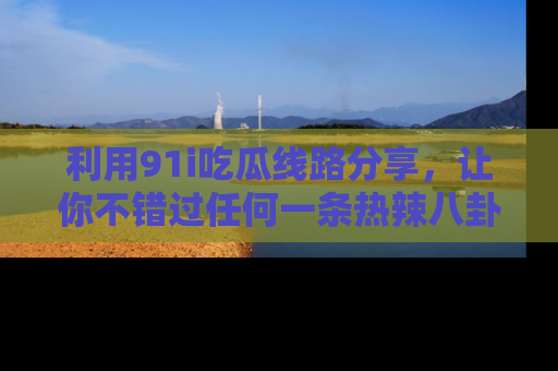 利用91i吃瓜线路分享，让你不错过任何一条热辣八卦新闻