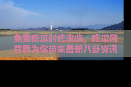 免费吃瓜时代来临，吃瓜网首页为你带来最新八卦资讯，快来围观！