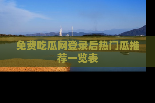 免费吃瓜网登录后热门瓜推荐一览表