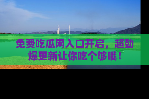 免费吃瓜网入口开启，超劲爆更新让你吃个够哦！