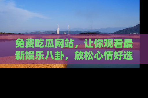 免费吃瓜网站，让你观看最新娱乐八卦，放松心情好选择