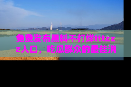 免费发布黑料不打烊tttzzz入口，吃瓜群众的最佳消息平台！