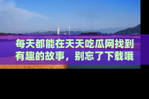每天都能在天天吃瓜网找到有趣的故事，别忘了下载哦！