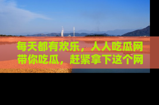 每天都有欢乐，人人吃瓜网带你吃瓜，赶紧拿下这个网址与地址吧！