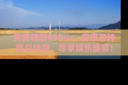 免费畅游998su，探索各种吃瓜线路，尽享娱乐盛宴！