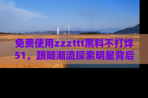 免费使用zzzttt黑料不打烊51，跟随潮流探索明星背后的故事，瘾君子必看！