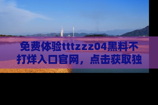 免费体验tttzzz04黑料不打烊入口官网，点击获取独家链接吧