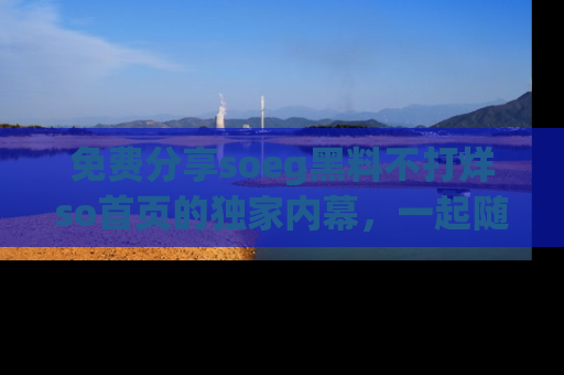 免费分享soeg黑料不打烊so首页的独家内幕，一起随时吃瓜吧！