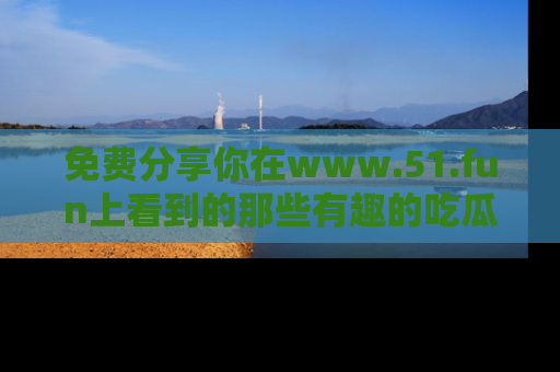 免费分享你在www.51.fun上看到的那些有趣的吃瓜趣闻吧！