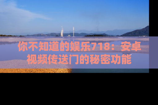 你不知道的娱乐718：安卓视频传送门的秘密功能