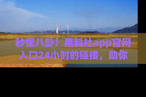 秒懂八卦！黑料社app官网入口24小时的链接，助你及时获取热搜焦点