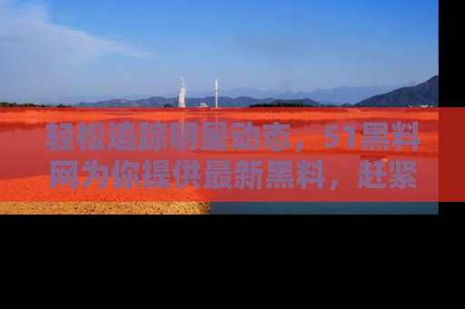 轻松追踪明星动态，51黑料网为你提供最新黑料，赶紧访问网址观看！