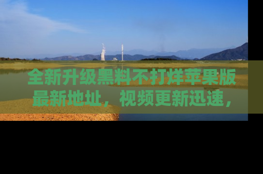 全新升级黑料不打烊苹果版最新地址，视频更新迅速，吃瓜从未如此精彩！