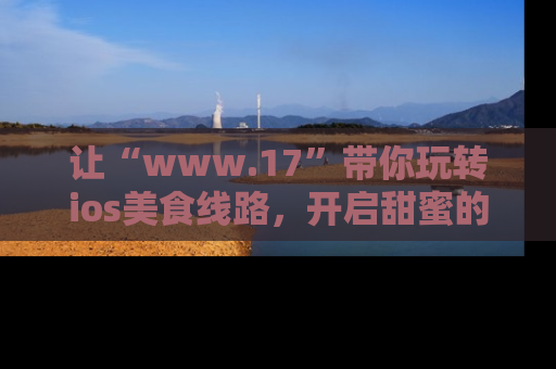 让“www.17”带你玩转ios美食线路，开启甜蜜的吃瓜时光吧！