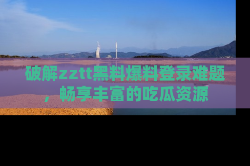 破解zztt黑料爆料登录难题，畅享丰富的吃瓜资源
