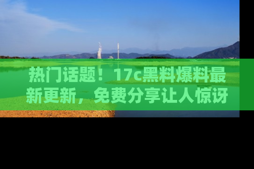 热门话题！17c黑料爆料最新更新，免费分享让人惊讶的事实！