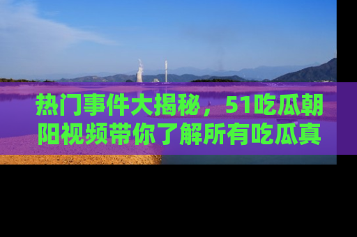 热门事件大揭秘，51吃瓜朝阳视频带你了解所有吃瓜真相