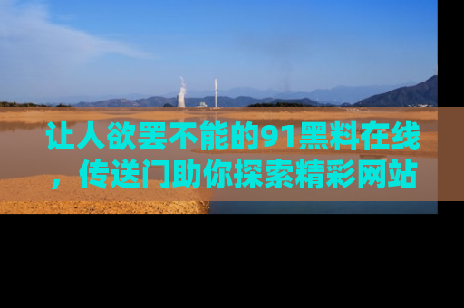 让人欲罢不能的91黑料在线，传送门助你探索精彩网站内幕！