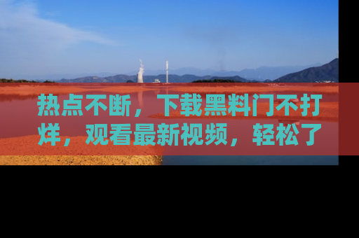 热点不断，下载黑料门不打烊，观看最新视频，轻松了解娱乐八卦！