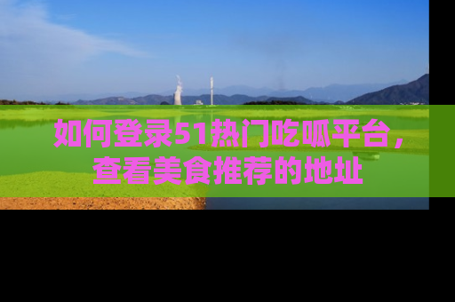 如何登录51热门吃呱平台，查看美食推荐的地址