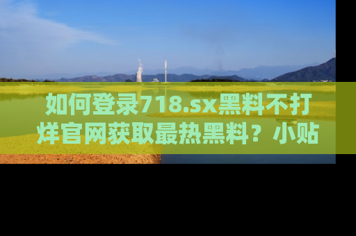 如何登录718.sx黑料不打烊官网获取最热黑料？小贴士带你快速上手！