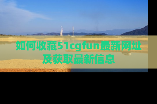 如何收藏51cgfun最新网址及获取最新信息