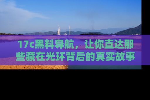17c黑料导航，让你直达那些藏在光环背后的真实故事
