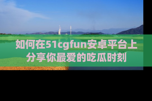 如何在51cgfun安卓平台上分享你最爱的吃瓜时刻