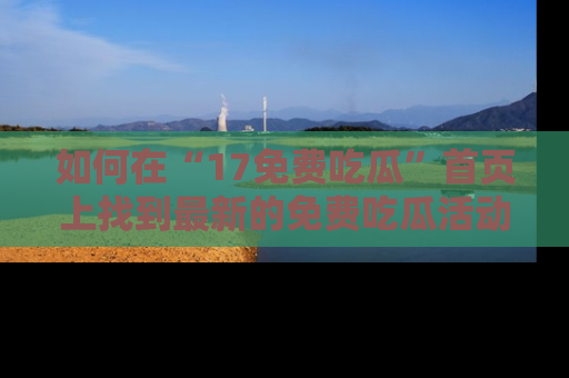 如何在“17免费吃瓜”首页上找到最新的免费吃瓜活动和动态