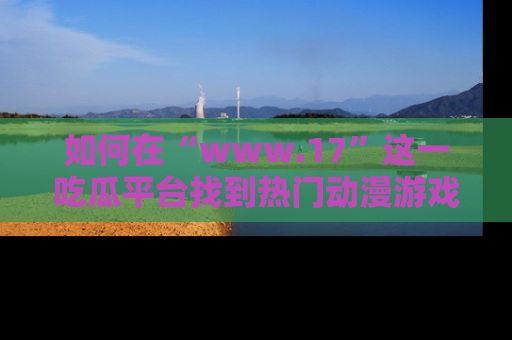 如何在“www.17”这一吃瓜平台找到热门动漫游戏风格的链接？