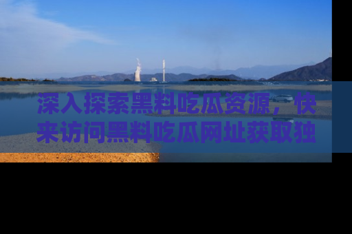 深入探索黑料吃瓜资源，快来访问黑料吃瓜网址获取独家内容！