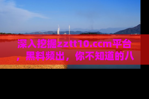 深入挖掘zztt10.ccm平台，黑料频出，你不知道的八卦尽在其中！