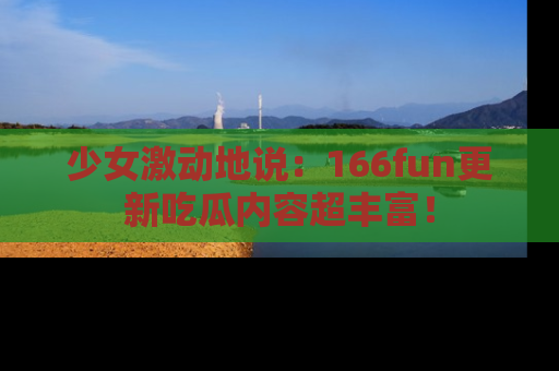 少女激动地说：166fun更新吃瓜内容超丰富！