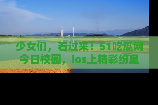少女们，看过来！51吃瓜网今日校园，ios上精彩纷呈！